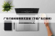 广东打麻将视频真实直播（下载广东打麻将）