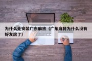 为什么无安装广东麻将（广东麻将为什么没有好友房了）