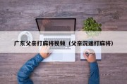 广东父亲打麻将视频（父亲沉迷打麻将）