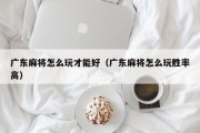 广东麻将怎么玩才能好（广东麻将怎么玩胜率高）