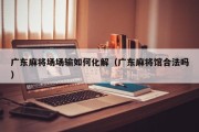 广东麻将场场输如何化解（广东麻将馆合法吗）