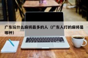 广东玩什么麻将最多的人（广东人打的麻将是哪种）