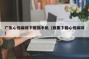 广东心悦麻将下载到手机（我要下载心悦麻将）