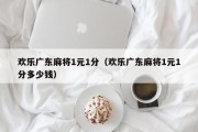 欢乐广东麻将1元1分（欢乐广东麻将1元1分多少钱）