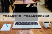 广东二人麻将下载（广东二人麻将规则及玩法）
