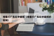 观看打广东红中麻将（观看打广东红中麻将的视频）