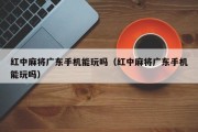 红中麻将广东手机能玩吗（红中麻将广东手机能玩吗）
