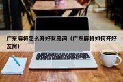 广东麻将怎么开好友房间（广东麻将如何开好友房）