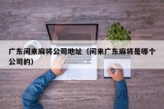 广东闲来麻将公司地址（闲来广东麻将是哪个公司的）