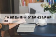 广东麻将怎么调108（广东麻将怎么调麻将机）