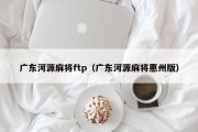广东河源麻将ftp（广东河源麻将惠州版）
